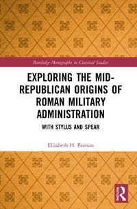 Exploring The Mid-Republican Origins Of Roman Military Administrationwith Stylus And Spear ( Monographs In Classical Studies) Pearson, Elizabeth H. Routledge