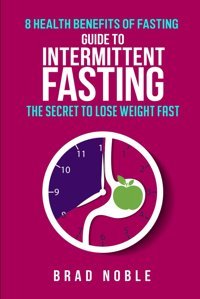Guide To Intermittent Fastingthe Secrete To Lose Weight Fast8 Health Benefits Of Fasting Noble, Brad Independently Publıshed