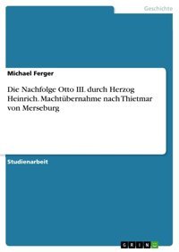 Die Nachfolge Otto Iıı. Durch Herzog Heinrich. Machtübernahme Nach Thietmar Von Merseburg Ferger, Michael Grın Verlag