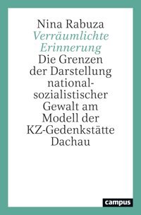 Verrumlichte Erinnerungdie Grenzen Der Darstellung Nationalsozialistischer Gewalt Am Modell Der Kz-Gedenksttte Dachau Rabuza, Nina Campus Verlag
