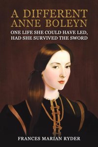 A Different Anne Boleynone Life She Could Have Led, Had She Survived The Sword Ryder, Frances Marian AustIn Macauley Publishers Ltd