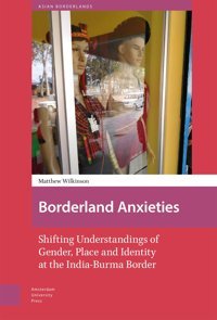 Borderland Anxietiesshifting Understandings Of Gender, Place And Identity At The India-Burma Border (Asian Borderlands) Wilkinson, Matthew Amsterdam University Press
