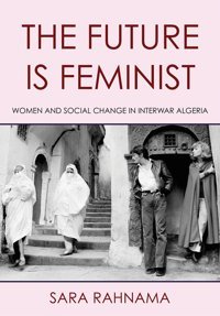The Future Is Feministwomen And Social Change In Interwar Algeria Rahnama, Sara Cornell University Press