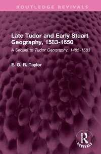 Late Tudor And Early Stuart Geography, 1583-1650A Sequel To Tudor Geography, 1485-1583 ( Revivals) Taylor, E. G. R. Routledge