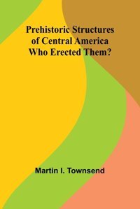 Prehistoric Structures Of Central Americawho Erected Them? I. Townsend, MartIn Alpha Editions