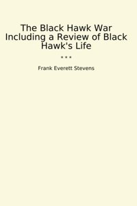 The Black Hawk War Including A Review Of Black Hawk'S Life (Classic Books) Frank Everett Stevens Lettel Books