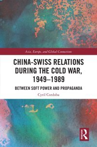 China-Swiss Relations During The Cold War, 19491989Between Soft Power And Propaganda (Asia, Europe, And Global Connections) Cordoba, Cyril Routledge