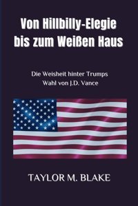 Von Hillbilly-Elegie Bis Zum Weien Hausdie Weisheit Hinter Trumps Wahl Von J.D. Vance Blake, Taylor M. Independently Publıshed