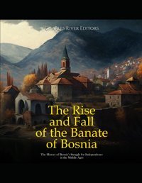 The Rise And Fall Of The Banate Of Bosniathe History Of Bosnias Struggle For Independence In The Middle Ages Charles River Editors Independently Publıshed