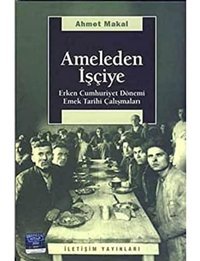 Ameleden İşçiyeerken Cumhuriyet Dönemi Emek Tarihi Çalışmaları Ahmet Makal İletişim Yayınları