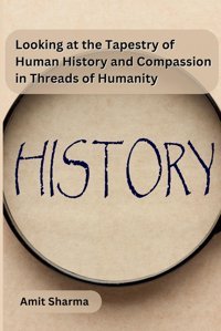Looking At The Tapestry Of Human History And Compassion In Threads Of Humanity Amit Sharma Independent Publisher
