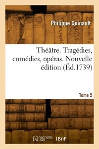 Thtre. Tragdies, Comdies, Opras. Nouvelle Dition. Tome 5 Quinault, Philippe Hachette Bnf
