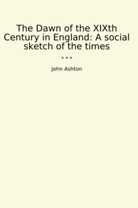 The Dawn Of The Xıxth Century In Englanda Social Sketch Of The Times (Classic Books) John Ashton Lettel Books