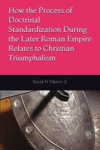 How The Process Of Doctrinal Standardization During The Later Roman Empire Relates To Christian Triumphalism Moore Jr, David N Independently Publıshed