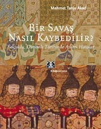 Bir Savaş Nasıl Kaybedilirselçuklu, Osmanlı Tarihinde Askeri Hatalar Mehmet Tanju Akad Kitap Yayınevi
