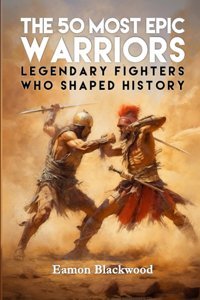 The 50 Most Epic Warriorslegendary Fighters Who Shaped History Blackwood, Eamon Independently Publıshed