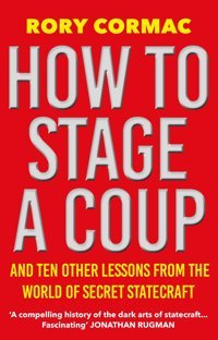 How To Stage A Coupand Ten Other Lessons From The World Of Secret Statecraft Cormac, Rory Atlantic Books