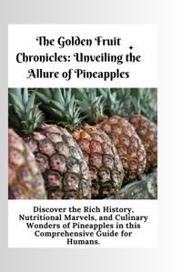 The Golden Fruit Chroniclesunveiling The Allure Of Pineapplesdiscover The Rich History, Nutritional Marvels, And Culinary Wonders Of Pineapples In This Comprehensive Guide For Humans. B, George Independently Publıshed