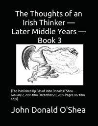 The Thoughts Of An Irish Thinker The Later Middle Years Book 3(The Published Op Eds Of John Donald Oshea January 2, 2016 Thru December 20, 2019 Pages 822 Thru 1239) O'Shea, John Donald Independently Publıshed