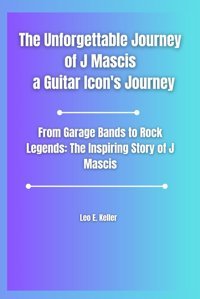 The Unforgettable Journey Of J Mascis A Guitar Icon'S Journeyfrom Garage Bands To Rock Legendsthe Inspiring Story Of J Mascis Keller, Leo E. Independently Publıshed