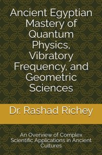 Ancient Egyptian Mastery Of Quantum Physics, Vibratory Frequency, And Geometric Sciencesan Overview Of Complex Scientific Applications In Ancient Cultures Richey, Dr. Rashad Independently Publıshed