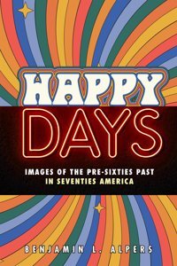Happy Daysimages Of The Pre-Sixties Past In Seventies America Alpers, BenjamIn L. Rutgers University Press