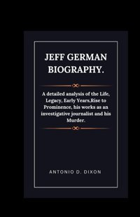 Jeff German Biography.A Detailed Analysis Of The Life, Legacy, Early Years,Rise To Prominence, His Works As An İnvestigative Journalist And His Murder. D Dixon, Antonio Independently Publıshed