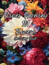 Flower Harmony:101 Flowers Coloring Book For All Ages - Relaxing Patterns With Fascinating Flower Factsenchanting Blossomsexplore 101 Fascinating Embrace The Art Of Nature'S Beauty! Pages, Adventure Ink Independently Publıshed