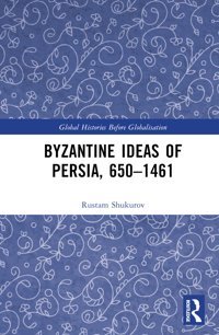 Byzantine Ideas Of Persia, 650-1461 (Global Histories Before Globalisation) Shukurov, Rustam Routledge