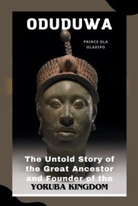 Oduduwathe Untold Story Of The Great Ancestor And Founder Of The Yoruba Kingdom Oladıpo, Prınce Ola Independently Publıshed