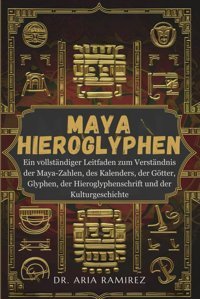 Maya-HıeroglypheneIn Vollstndiger Leitfaden Zum Verstndnis Der Maya-Zahlen, Des Kalenders, Der Götter, Glyphen, Der Hieroglyphenschrift Und Der Kulturgeschichte Ramirez, Dr. Aria Independently Publıshed