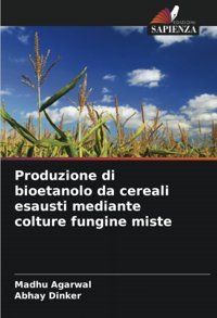 Produzione Di Bioetanolo Da Cereali Esausti Mediante Colture Fungine Miste Agarwal, Madhu Edizioni Sapienza