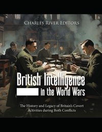 British Intelligence In The World Warsthe History And Legacy Of Britains Covert Activities During Both Conflicts Charles River Editors Independently Publıshed