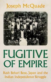 Fugitive Of Empirerash Behari Bose, Japan And The Indian Independence Struggle Mcquade, Joseph Oxford Unıversıty Press