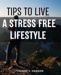 Tips To Live A Stress Free Lifestylecultivating Mindfulness, Gratitude, Personal Growth | Embrace A Stress-Free And Fulfilling Life Of True Well-Being | Creating A Life Of Balance & Joy Hanson, Yvonne Y. Independently Publıshed