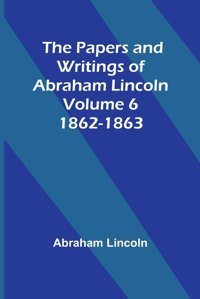 The Papers And Writings Of Abraham Lincoln - Volume 61862-1863 Lincoln, Abraham Alpha Editions