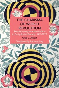 The Charisma Of World Revolutionrevolutionary Internationalism In Early Soviet Society, 19171927 (Historical Materialism) Albert, Gleb J. Haymarket Books