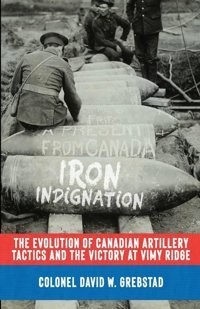 Iron Indignationthe Evolution Of Canadian Artillery Tactics And The Victory At Vimy Ridge Grebstad, David W. Double Dagger Books