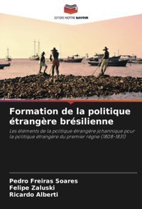 Formation De La Politique Trangre Brsilienneles Lments De La Politique Trangre Johannique Pour La Politique Trangre Du Premier Rgne (1808-1831) Freiras Soares, Pedro Editions Notre Savoir