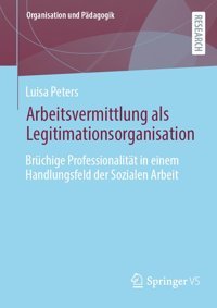 Arbeitsvermittlung Als Legitimationsorganisationbrüchige Professionalitt In Einem Handlungsfeld Der Sozialen Arbeit (Organisation Und Pdagogik, Band 38) Peters, Luisa Springer Verlag