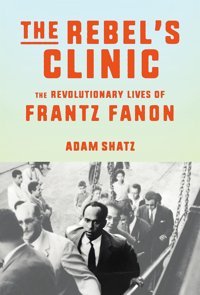 The Rebel'S Clinicthe Revolutionary Life Of Frantz Fanon Shatz, Adam Farrar, Straus And Giroux