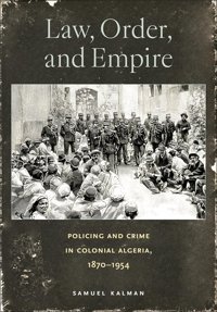 Law, Order, And Empirepolicing And Crime In Colonial Algeria, 18701954 Kalman, Samuel Cornell University Press