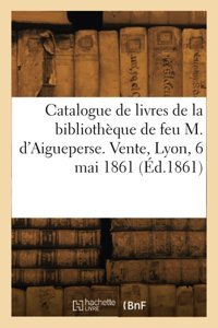 Catalogue De Livres De La Bibliothque De Feu M. D'Aigueperse. Vente, Lyon, 6 Mai 1861 (D.1861) Collectif Hachette Livre Bnf