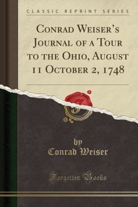 S Journal Of A Tour To The Ohio, August 11 October 2, 1748 (Classic Reprint) Conrad Weiser Forgotten Books
