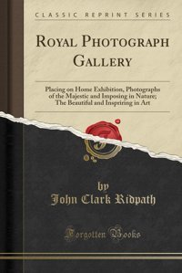 Royal Photograph Galleryplacing On Home Exhibition, Photographs Of The Majestic And Imposing In Nature; The Beautiful And Inspriring In Art (Classic Reprint) John Clark Ridpath Forgotten Books