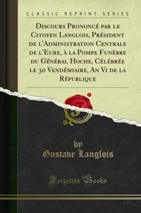 Discours Prononc Par Le Citoyen Langlois, Prsident De L'Administration Centrale De L'Eure, La Pompe Funbre Du Gnral Hoche, Clbre Le 30 Rpublique (Classic Reprint) (French Edition) Gustave Langlois Forgotten Books
