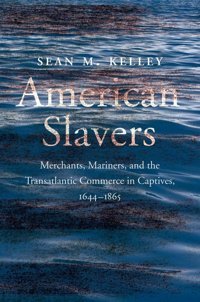 American Slaversmerchants, Mariners, And The Transatlantic Commerce In Captives, 1644-1865 Kelley, Sean M. Yale University Press