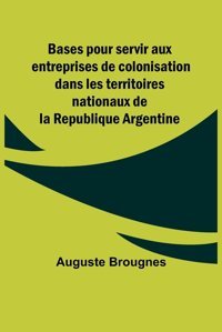 Bases Pour Servir Aux Entreprises De Colonisation Dans Les Territoires Nationaux De La Republique Argentine Brougnes, Auguste Alpha Editions