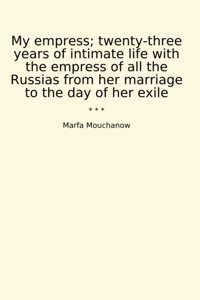 My Empress; Twenty-Three Years Of İntimate Life With The Empress Of All The Russias From Her Marriage To The Day Of Her Exile (Classic Books) Marfa Mouchanow Lettel Books