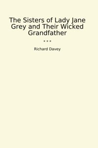 The Sisters Of Lady Jane Grey And Their Wicked Grandfather (Classic Books) Richard Davey Lettel Books